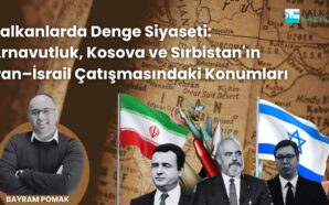 BALKANLARDA DENGE SİYASETİ: ARNAVUTLUK, KOSOVA VE SIRBİSTAN’IN İRAN – İSRAİL…