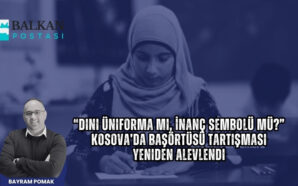 “DİNİ ÜNİFORMA MI, İNANÇ SEMBOLÜ MÜ?” – KOSOVA’DA BAŞÖRTÜSÜ TARTIŞMASI…